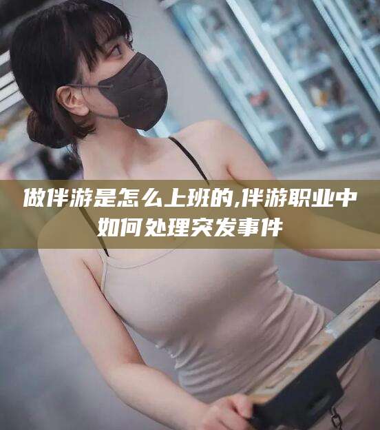 吕梁做伴游是怎么上班的,伴游职业中如何处理突发事件