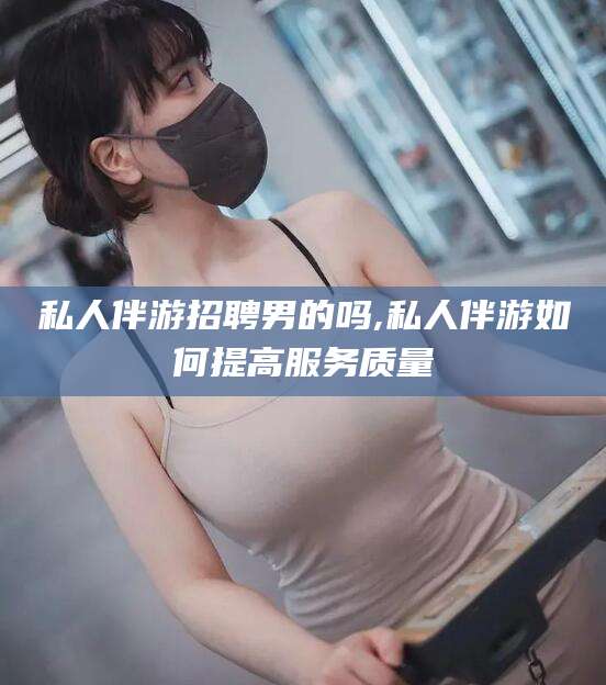 吕梁私人伴游招聘男的吗,私人伴游如何提高服务质量