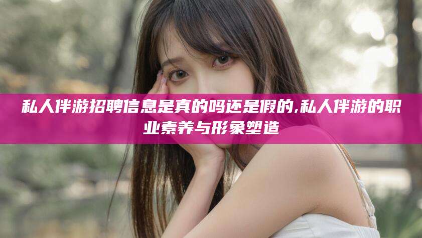吕梁私人伴游招聘信息是真的吗还是假的,私人伴游的职业素养与形象塑造
