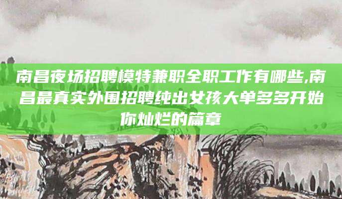 吕梁南昌夜场招聘模特兼职全职工作有哪些,南昌最真实外围招聘纯出女孩大单多多开始你灿烂的篇章