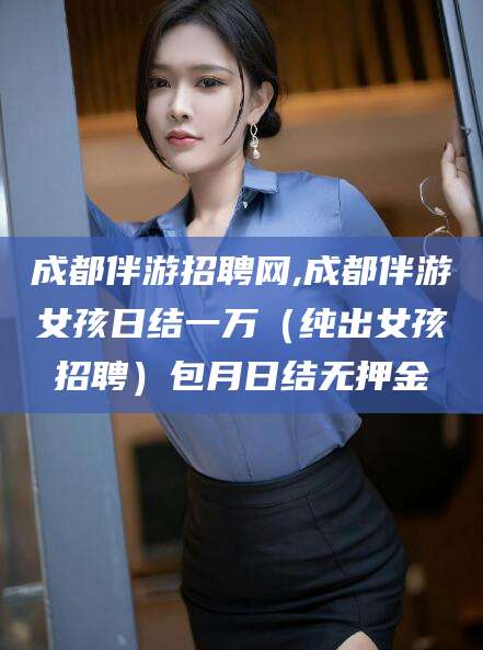 吕梁成都伴游招聘网,成都伴游女孩日结一万（纯出女孩招聘）包月日结无押金