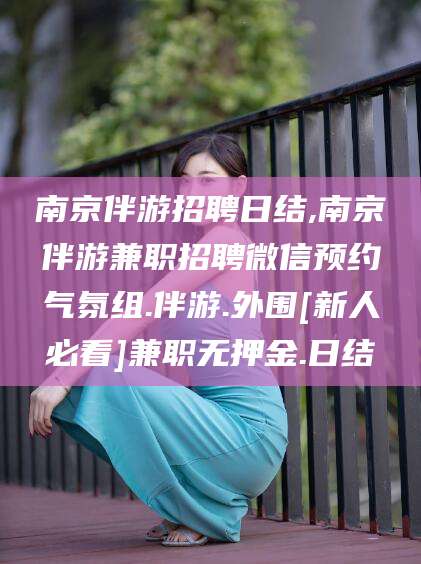 吕梁南京伴游招聘日结,南京伴游兼职招聘微信预约气氛组.伴游.外围[新人必看]兼职无押金.日结