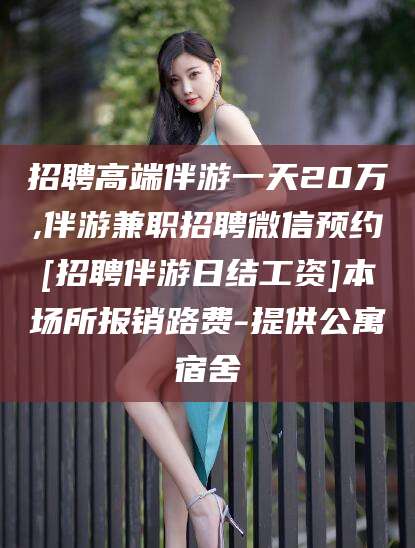 吕梁招聘高端伴游一天20万,伴游兼职招聘微信预约[招聘伴游日结工资]本场所报销路费-提供公寓宿舍