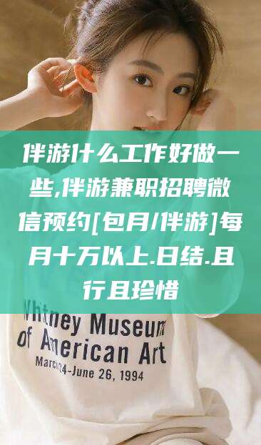 吕梁伴游什么工作好做一些,伴游兼职招聘微信预约[包月/伴游]每月十万以上.日结.且行且珍惜