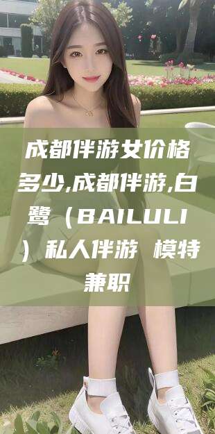 吕梁成都伴游女价格多少,成都伴游,白鹭（BAILULI）私人伴游 模特兼职
