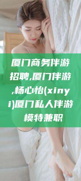 吕梁厦门商务伴游招聘,厦门伴游,杨心怡(xinyi)厦门私人伴游 模特兼职