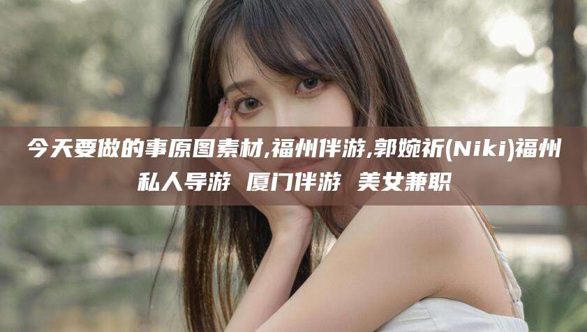 吕梁今天要做的事原图素材,福州伴游,郭婉祈(Niki)福州私人导游 厦门伴游 美女兼职
