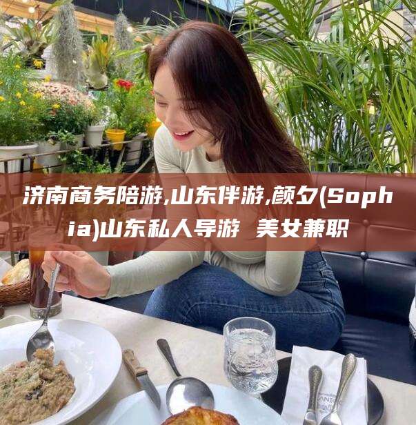 吕梁济南商务陪游,山东伴游,颜夕(Sophia)山东私人导游 美女兼职