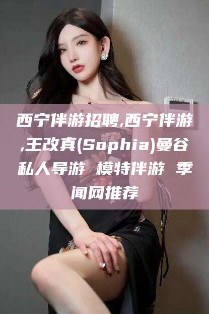 吕梁西宁伴游招聘,西宁伴游,王改真(Sophia)曼谷私人导游 模特伴游 季闻网推荐