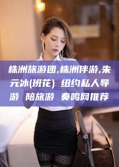 吕梁株洲旅游团,株洲伴游,朱元冰(班花) 纽约私人导游 陪旅游 奏鸣网推荐