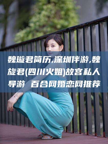 吕梁魏璇君简历,深圳伴游,魏旋君(四川火姐)故宫私人导游 百合网婚恋网推荐