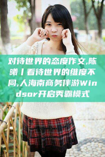 吕梁对待世界的态度作文,陈曦丨看待世界的维度不同,人海南商务伴游Windsor开启秀霸模式