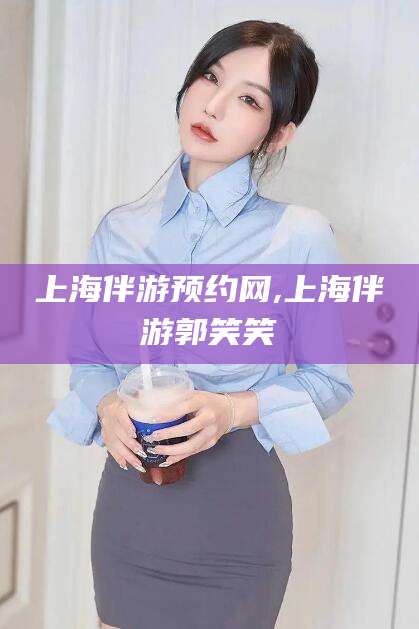 吕梁上海伴游预约网,上海伴游郭笑笑