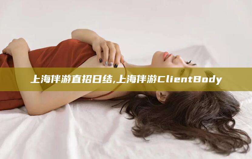 吕梁上海伴游直招日结,上海伴游ClientBody