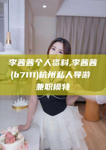 吕梁李茜茜个人资料,李茜茜(b7111)杭州私人导游 兼职模特