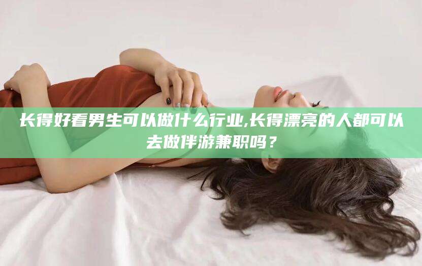 吕梁长得好看男生可以做什么行业,长得漂亮的人都可以去做伴游兼职吗？