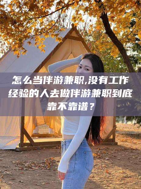 怎么当伴游兼职,没有工作经验的人去做伴游兼职到底靠不靠谱？