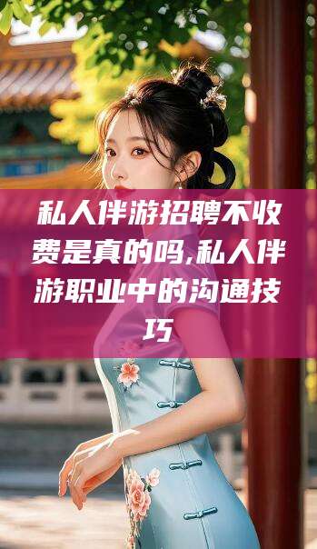 吕梁私人伴游招聘不收费是真的吗,私人伴游职业中的沟通技巧