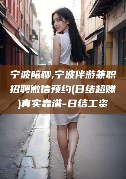 吕梁宁波陪聊,宁波伴游兼职招聘微信预约(日结超赚)真实靠谱-日结工资