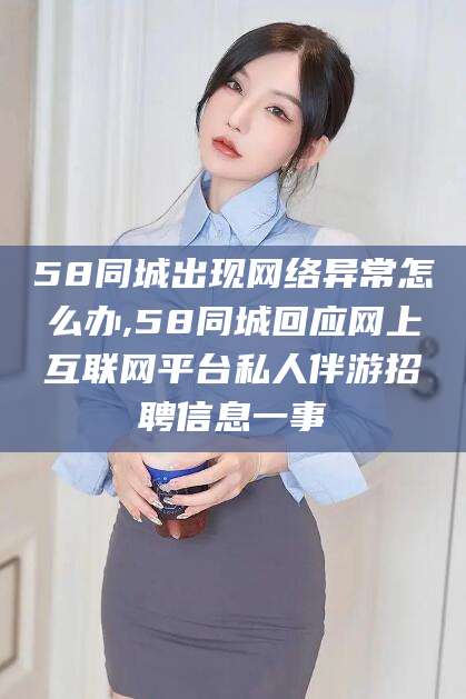 吕梁58同城出现网络异常怎么办,58同城回应网上互联网平台私人伴游招聘信息一事