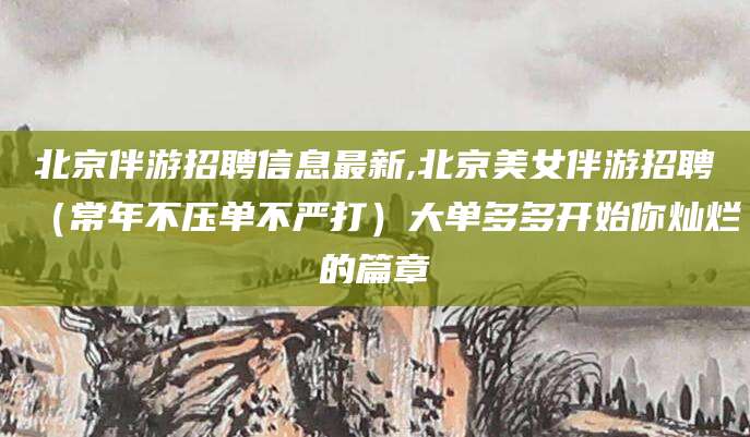 吕梁北京伴游招聘信息最新,北京美女伴游招聘（常年不压单不严打）大单多多开始你灿烂的篇章