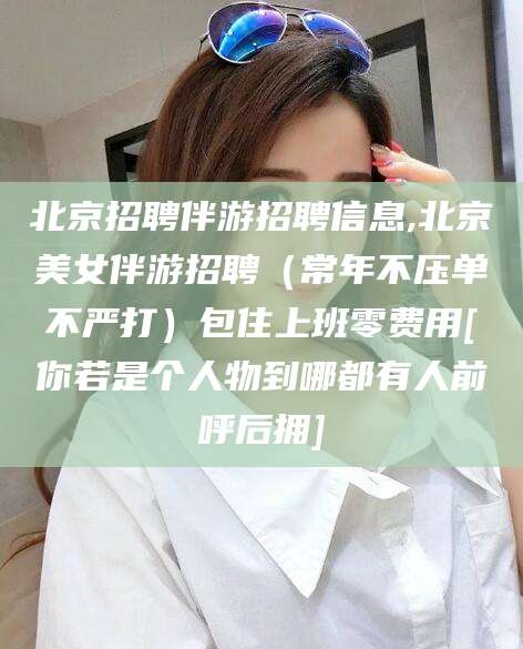 吕梁北京招聘伴游招聘信息,北京美女伴游招聘（常年不压单不严打）包住上班零费用[你若是个人物到哪都有人前呼后拥]