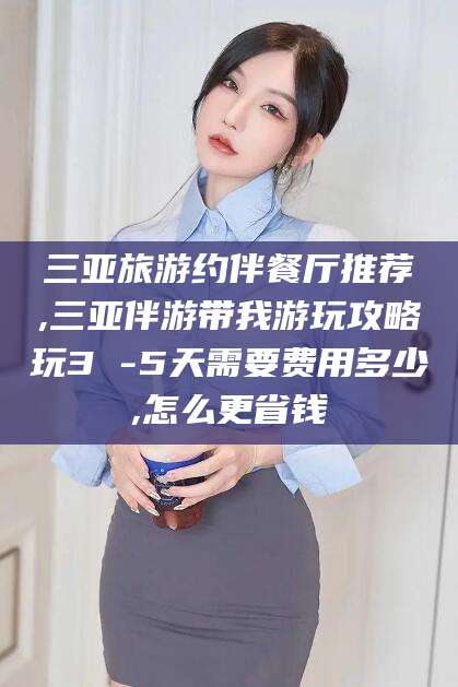 吕梁三亚旅游约伴餐厅推荐,三亚伴游带我游玩攻略玩3 -5天需要费用多少,怎么更省钱