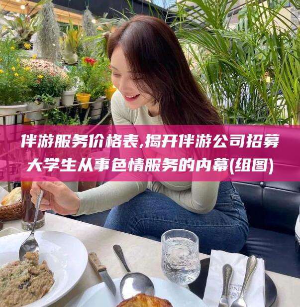 吕梁伴游服务价格表,揭开伴游公司招募大学生从事色情服务的内幕(组图)