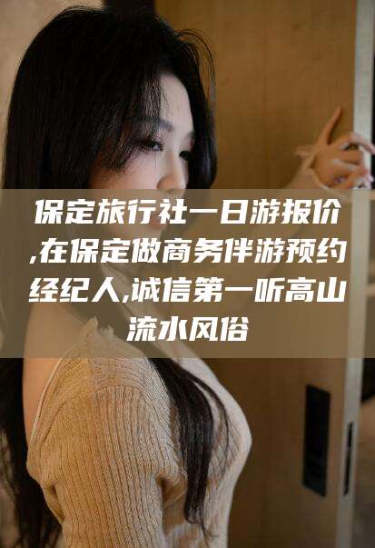 吕梁保定旅行社一日游报价,在保定做商务伴游预约经纪人,诚信第一听高山流水风俗