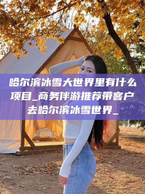 吕梁哈尔滨冰雪大世界里有什么项目_商务伴游推荐带客户去哈尔滨冰雪世界_