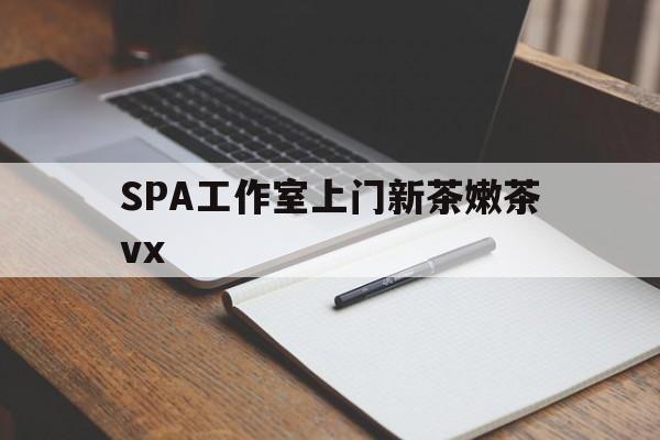 吕梁广州哪里可以找约茶新茶的品茶地最新资讯（谁能告诉我哪里有吕梁SPA工作室上门新茶嫩茶vx？）